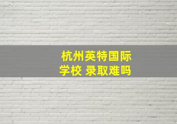 杭州英特国际学校 录取难吗